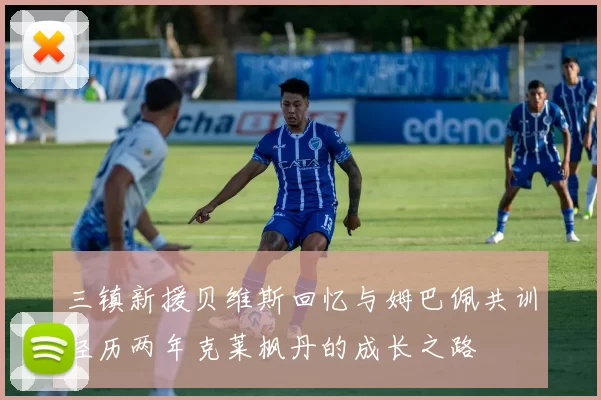三镇新援贝维斯回忆与姆巴佩共训经历两年克莱枫丹的成长之路