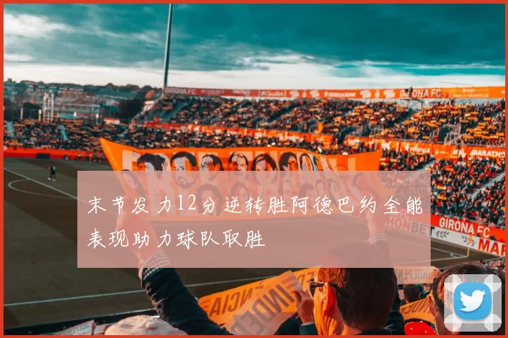 末节发力12分逆转胜阿德巴约全能表现助力球队取胜