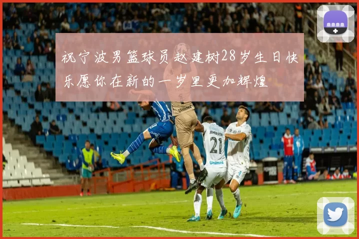 祝宁波男篮球员赵建树28岁生日快乐愿你在新的一岁里更加辉煌