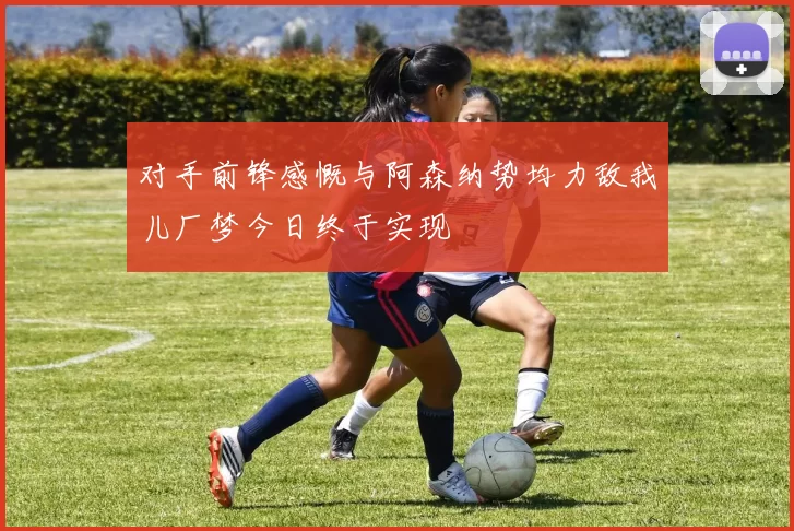 对手前锋感慨与阿森纳势均力敌我儿厂梦今日终于实现
