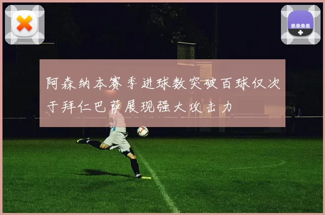 阿森纳本赛季进球数突破百球仅次于拜仁巴萨展现强大攻击力