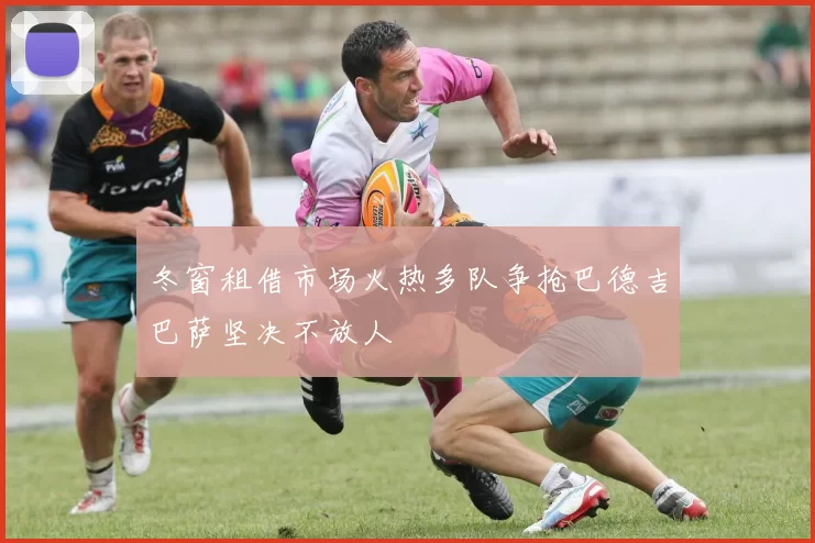 冬窗租借市场火热多队争抢巴德吉巴萨坚决不放人