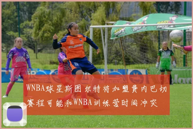WNBA球星斯图尔特将加盟费内巴切赛程可能和WNBA训练营时间冲突
