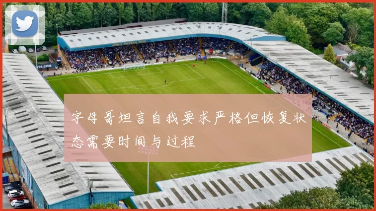 字母哥坦言自我要求严格但恢复状态需要时间与过程