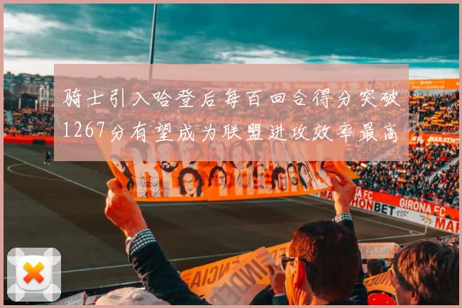 骑士引入哈登后每百回合得分突破1267分有望成为联盟进攻效率最高球队
