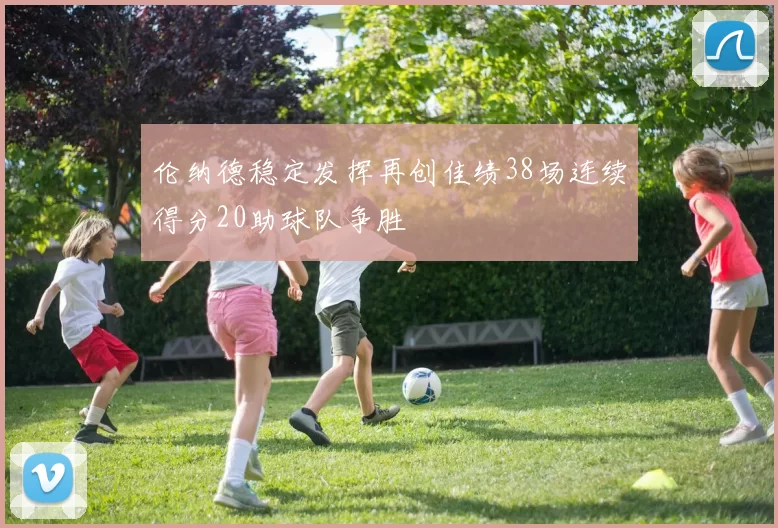 伦纳德稳定发挥再创佳绩38场连续得分20助球队争胜