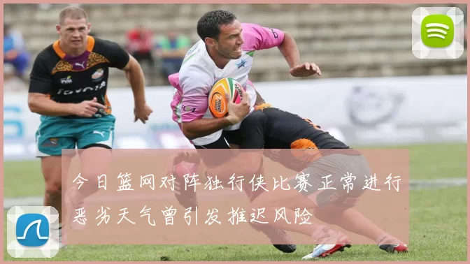 今日篮网对阵独行侠比赛正常进行恶劣天气曾引发推迟风险