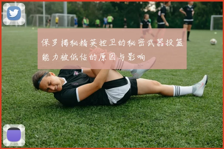 保罗揭秘精英控卫的秘密武器投篮能力被低估的原因与影响