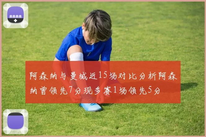 阿森纳与曼城近15场对比分析阿森纳曾领先7分现多赛1场领先5分