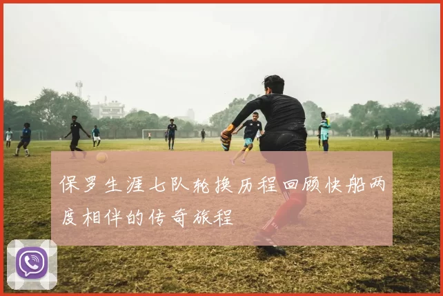 保罗生涯七队轮换历程回顾快船两度相伴的传奇旅程