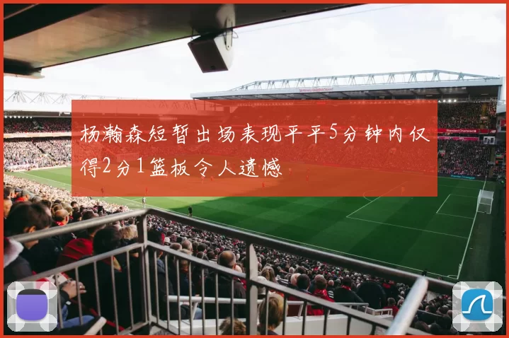 杨瀚森短暂出场表现平平5分钟内仅得2分1篮板令人遗憾