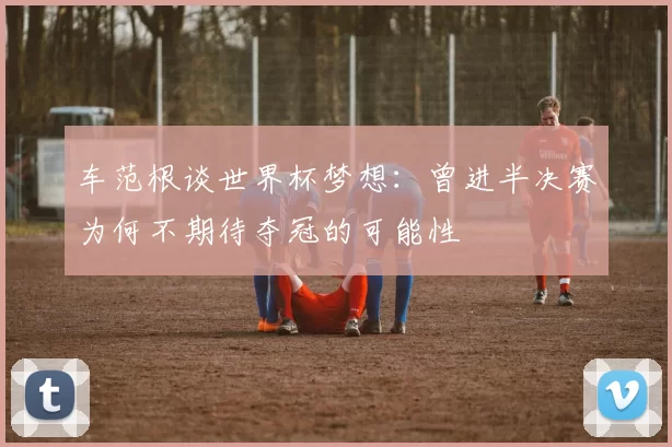 车范根谈世界杯梦想：曾进半决赛为何不期待夺冠的可能性