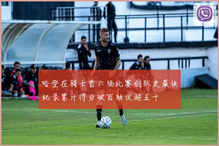 哈登在骑士首六场比赛创队史最快纪录累计得分破百助攻超五十