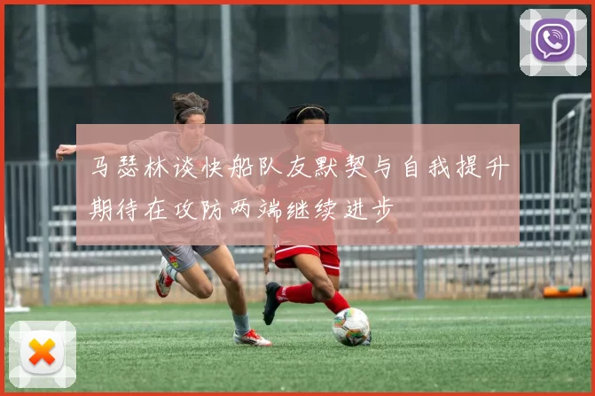 马瑟林谈快船队友默契与自我提升期待在攻防两端继续进步