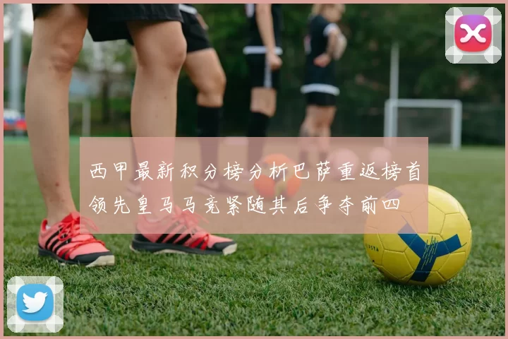 西甲最新积分榜分析巴萨重返榜首领先皇马马竞紧随其后争夺前四