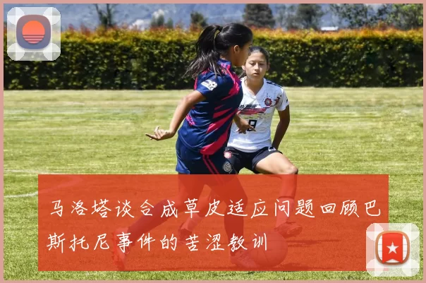 马洛塔谈合成草皮适应问题回顾巴斯托尼事件的苦涩教训