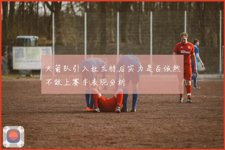 火箭队引入杜兰特后实力是否依然不敌上赛季表现分析