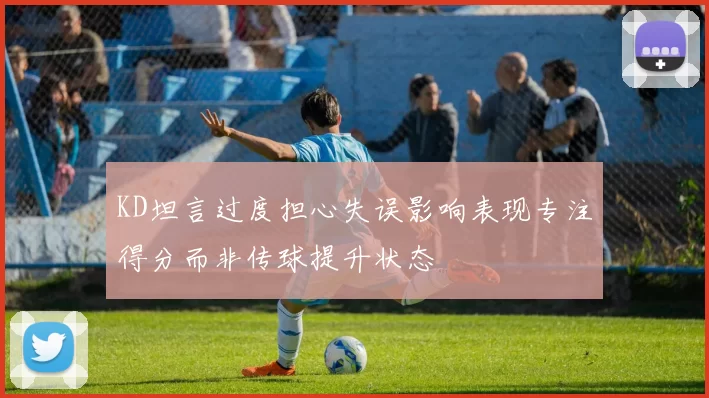 KD坦言过度担心失误影响表现专注得分而非传球提升状态