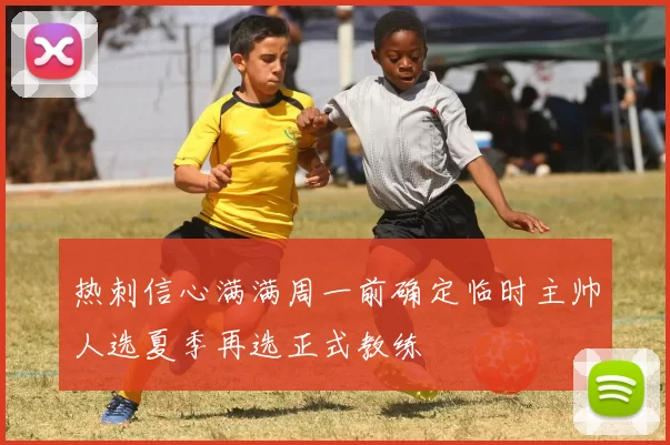 热刺信心满满周一前确定临时主帅人选夏季再选正式教练