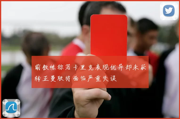 前教练称若卡里克表现优异却未获转正曼联将面临严重失误