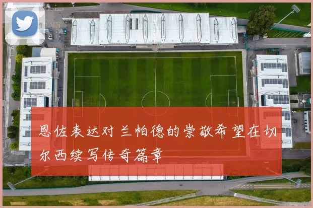 恩佐表达对兰帕德的崇敬希望在切尔西续写传奇篇章