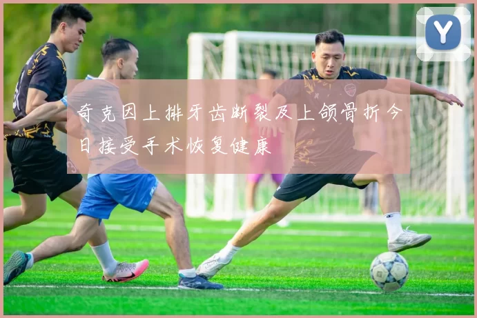 奇克因上排牙齿断裂及上颌骨折今日接受手术恢复健康