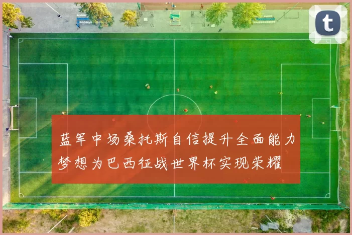 蓝军中场桑托斯自信提升全面能力梦想为巴西征战世界杯实现荣耀