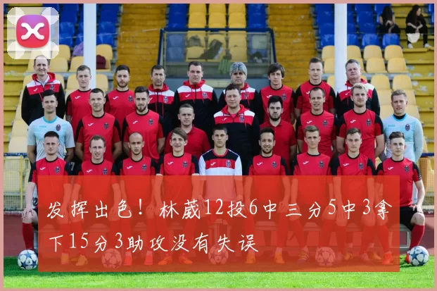 发挥出色！林葳12投6中三分5中3拿下15分3助攻没有失误
