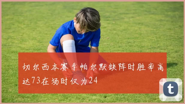 切尔西本赛季帕尔默缺阵时胜率高达73在场时仅为24