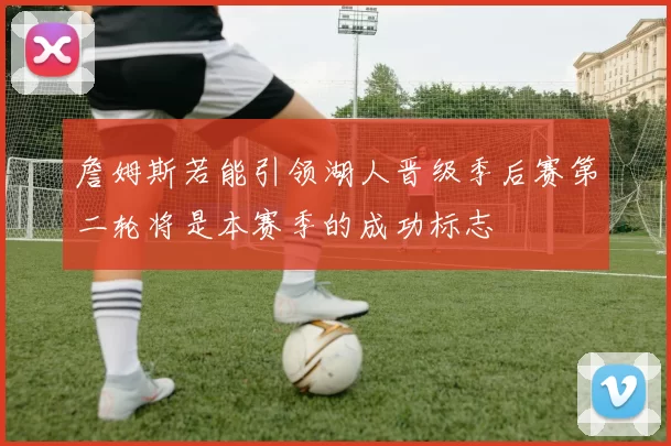 詹姆斯若能引领湖人晋级季后赛第二轮将是本赛季的成功标志