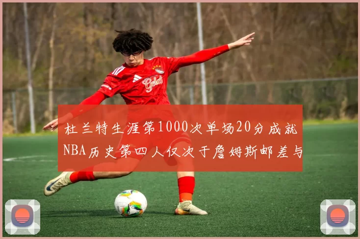 杜兰特生涯第1000次单场20分成就NBA历史第四人仅次于詹姆斯邮差与天勾