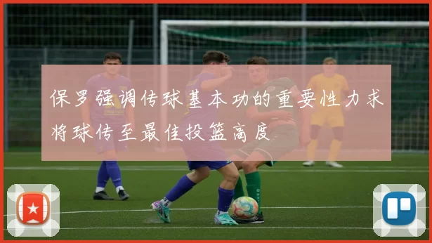 保罗强调传球基本功的重要性力求将球传至最佳投篮高度